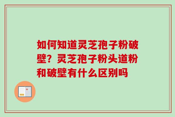 如何知道灵芝孢子粉破壁？灵芝孢子粉头道粉和破壁有什么区别吗