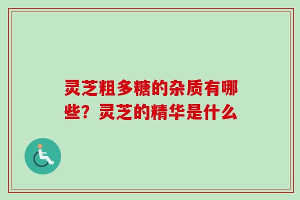 灵芝粗多糖的杂质有哪些?灵芝的精华是什么 灵芝粗多糖的杂质有哪些?灵芝的精华是什么