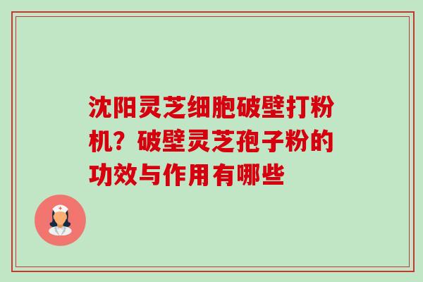 沈阳灵芝细胞破壁打粉机?破壁灵芝孢子粉的功效与作用有哪些 沈阳灵芝细胞破壁打粉机?破壁灵芝孢子粉的功效与作用有哪些