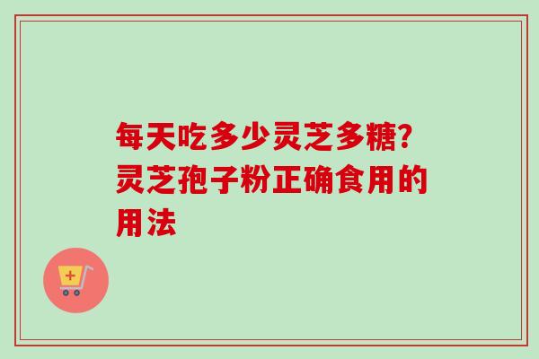 每天吃多少灵芝多糖?灵芝孢子粉正确食用的用法 每天吃多少灵芝多糖?灵芝孢子粉正确食用的用法