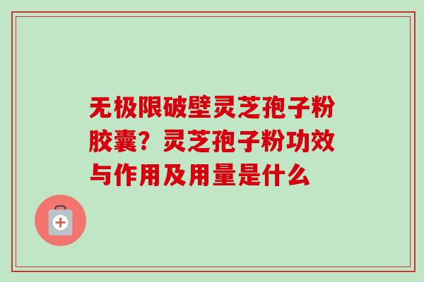 无极限破壁灵芝孢子粉胶囊?灵芝孢子粉功效与作用及用量是什么 无极限破壁灵芝孢子粉胶囊?灵芝孢子粉功效与作用及用量是什么