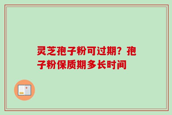 灵芝孢子粉可过期?孢子粉保质期多长时间 灵芝孢子粉可过期?孢子粉保质期多长时间