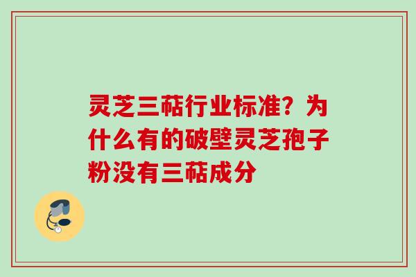 灵芝三萜行业标准?为什么有的破壁灵芝孢子粉没有三萜成分 灵芝三萜行业标准?为什么有的破壁灵芝孢子粉没有三萜成分