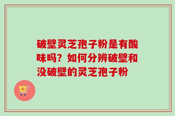 破壁灵芝孢子粉是有酸味吗?如何分辨破壁和没破壁的灵芝孢子粉 破壁灵芝孢子粉是有酸味吗?如何分辨破壁和没破壁的灵芝孢子粉
