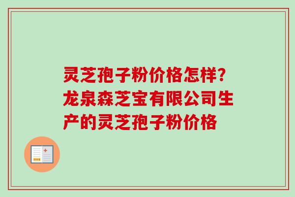 灵芝孢子粉价格怎样？龙泉森芝宝有限公司生产的灵芝孢子粉价格