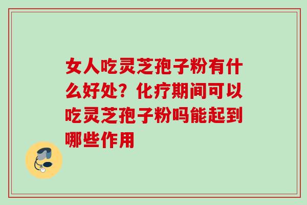 女人吃灵芝孢子粉有什么好处？期间可以吃灵芝孢子粉吗能起到哪些作用