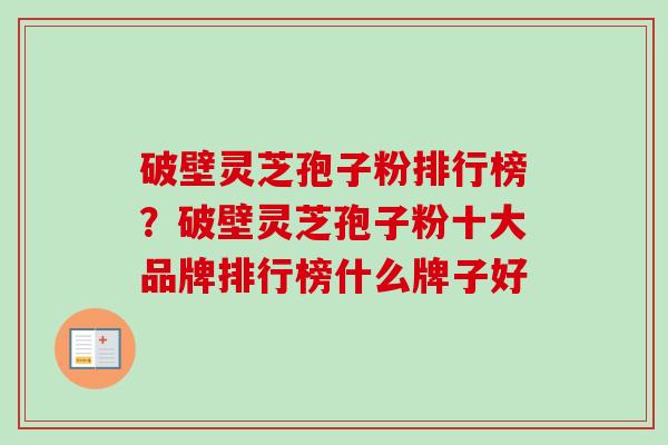 破壁灵芝孢子粉排行榜？破壁灵芝孢子粉十大品牌排行榜什么牌子好