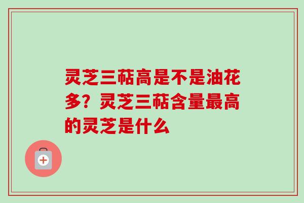 灵芝三萜高是不是油花多?灵芝三萜含量高的灵芝是什么 灵芝三萜高是不是油花多?灵芝三萜含量高的灵芝是什么