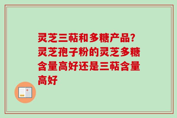 灵芝三萜和多糖产品?灵芝孢子粉的灵芝多糖含量高好还是三萜含量高好 灵芝三萜和多糖产品?灵芝孢子粉的灵芝多糖含量高好还是三萜含量高好