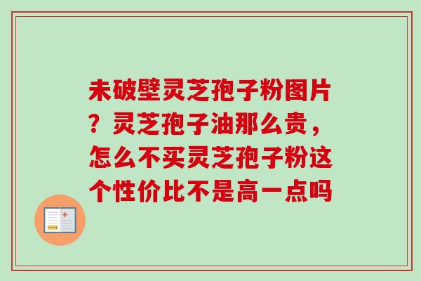 未破壁灵芝孢子粉图片？灵芝孢子油那么贵，怎么不买灵芝孢子粉这个性价比不是高一点吗
