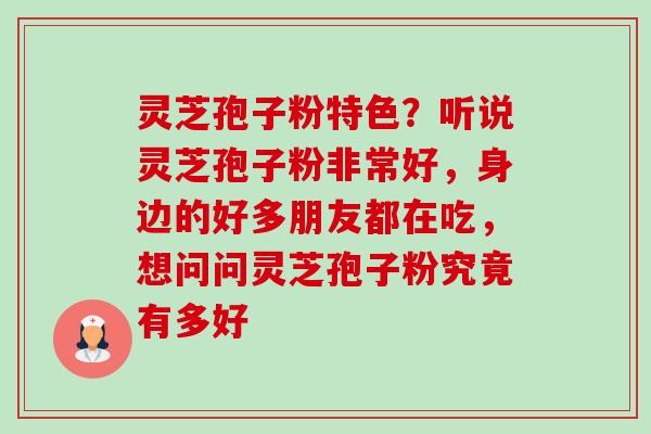 灵芝孢子粉特色？听说灵芝孢子粉非常好，身边的好多朋友都在吃，想问问灵芝孢子粉究竟有多好