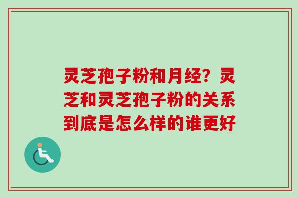 灵芝孢子粉和?灵芝和灵芝孢子粉的关系到底是怎么样的谁更好 灵芝孢子粉和?灵芝和灵芝孢子粉的关系到底是怎么样的谁更好