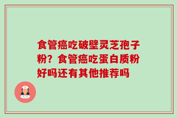 食管吃破壁灵芝孢子粉？食管吃蛋白质粉好吗还有其他推荐吗