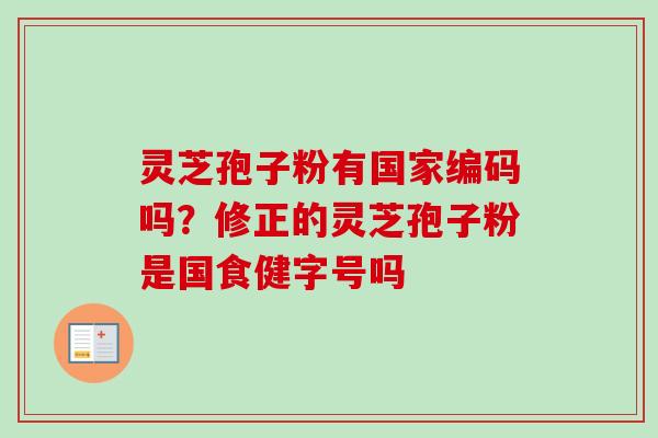 灵芝孢子粉有国家编码吗?修正的灵芝孢子粉是国食健字号吗 灵芝孢子粉有国家编码吗?修正的灵芝孢子粉是国食健字号吗