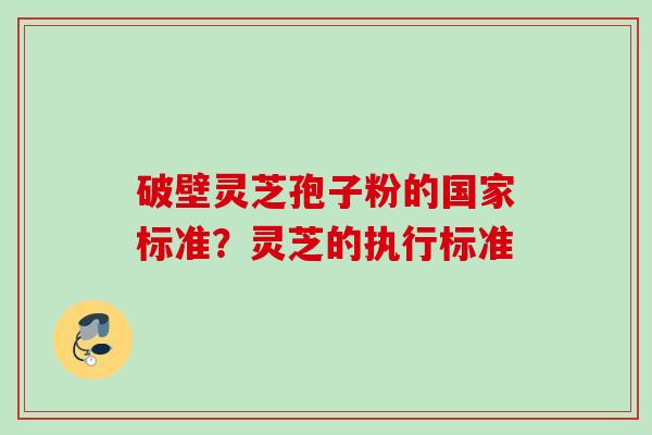 破壁灵芝孢子粉的国家标准?灵芝的执行标准 破壁灵芝孢子粉的国家标准?灵芝的执行标准