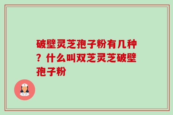 破壁灵芝孢子粉有几种?什么叫双芝灵芝破壁孢子粉 破壁灵芝孢子粉有几种?什么叫双芝灵芝破壁孢子粉