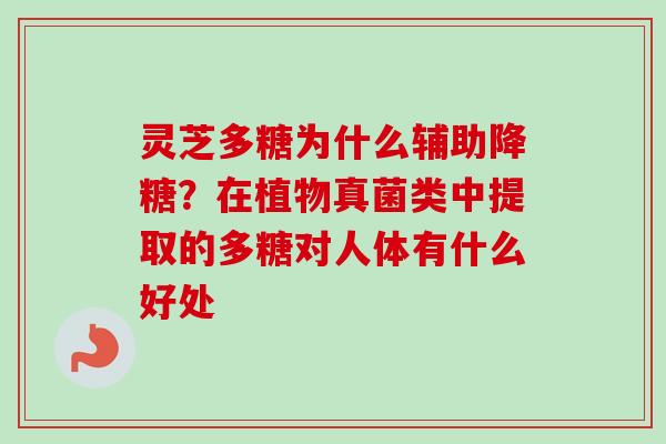 灵芝多糖为什么辅助降糖?在植物真菌类中提取的多糖对人体有什么好处 灵芝多糖为什么辅助降糖?在植物真菌类中提取的多糖对人体有什么好处