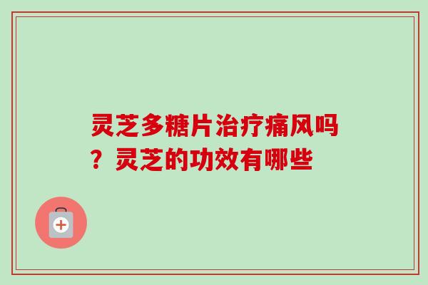灵芝多糖片痛风吗?灵芝的功效有哪些 灵芝多糖片痛风吗?灵芝的功效有哪些