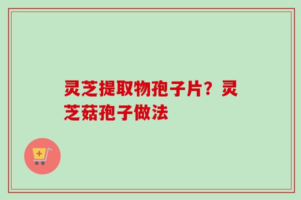 灵芝提取物孢子片?灵芝菇孢子做法 灵芝提取物孢子片?灵芝菇孢子做法