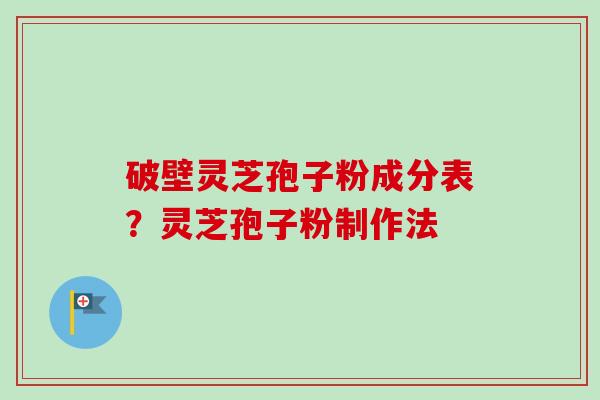 破壁灵芝孢子粉成分表?灵芝孢子粉制作法 破壁灵芝孢子粉成分表?灵芝孢子粉制作法