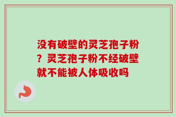 没有破壁的灵芝孢子粉？灵芝孢子粉不经破壁就不能被人体吸收吗