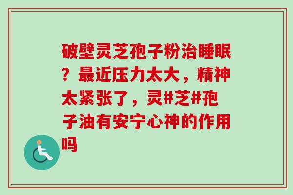 破壁灵芝孢子粉?近压力太大,精神太紧张了,灵#芝#孢子油有安宁心神的作用吗 破壁灵芝孢子粉?近压力太大,精神太紧张了,灵#芝#孢子油有安宁心神的作用吗