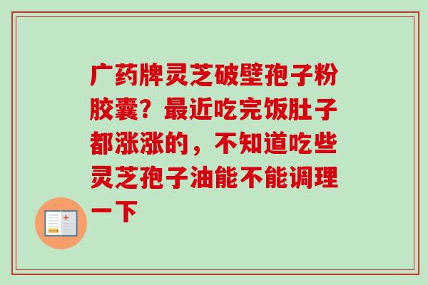 广药牌灵芝破壁孢子粉胶囊?近吃完饭肚子都涨涨的,不知道吃些灵芝孢子油能不能调理一下 广药牌灵芝破壁孢子粉胶囊?近吃完饭肚子都涨涨的,不知道吃些灵芝孢子油能不能调理一下