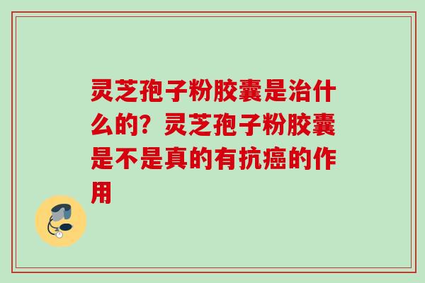 灵芝孢子粉胶囊是什么的?灵芝孢子粉胶囊是不是真的有抗的作用 灵芝孢子粉胶囊是什么的?灵芝孢子粉胶囊是不是真的有抗的作用