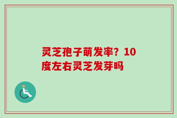 灵芝孢子萌发率?10度左右灵芝发芽吗 灵芝孢子萌发率?10度左右灵芝发芽吗