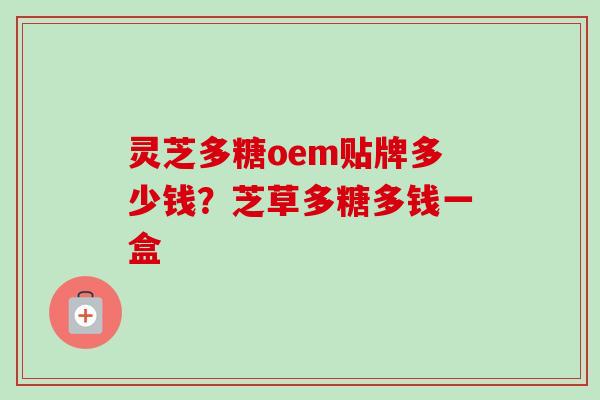 灵芝多糖oem贴牌多少钱？芝草多糖多钱一盒