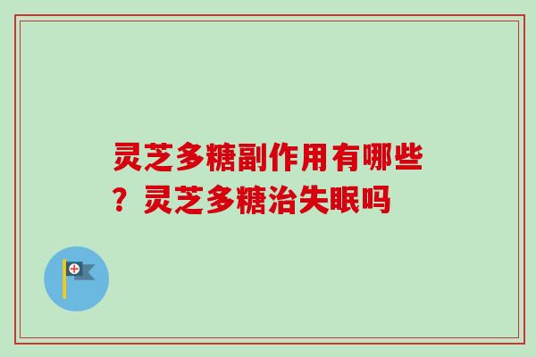灵芝多糖副作用有哪些？灵芝多糖吗