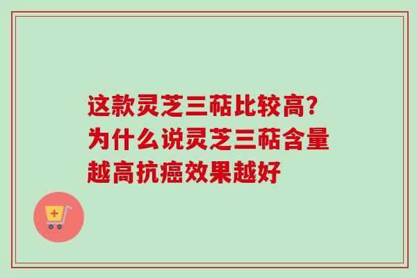 这款灵芝三萜比较高?为什么说灵芝三萜含量越高抗效果越好 这款灵芝三萜比较高?为什么说灵芝三萜含量越高抗效果越好