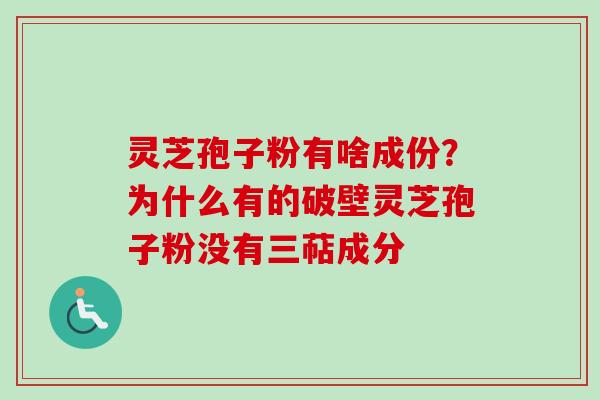灵芝孢子粉有啥成份？为什么有的破壁灵芝孢子粉没有三萜成分