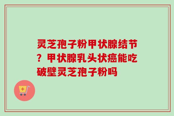 灵芝孢子粉结节?乳头状能吃破壁灵芝孢子粉吗 灵芝孢子粉结节?乳头状能吃破壁灵芝孢子粉吗