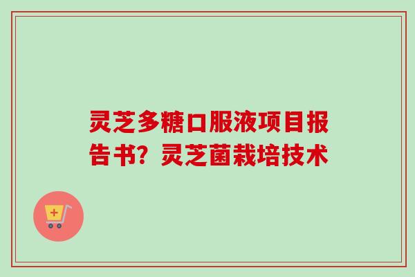 灵芝多糖口服液项目报告书?灵芝菌栽培技术 灵芝多糖口服液项目报告书?灵芝菌栽培技术