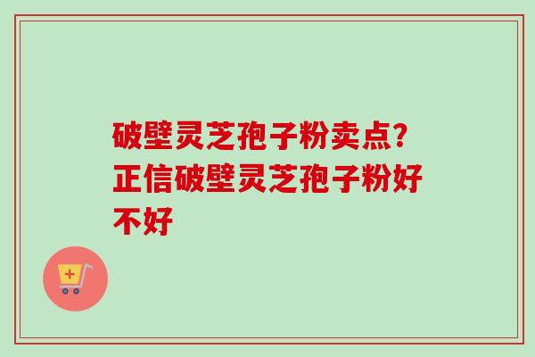 破壁灵芝孢子粉卖点？正信破壁灵芝孢子粉好不好