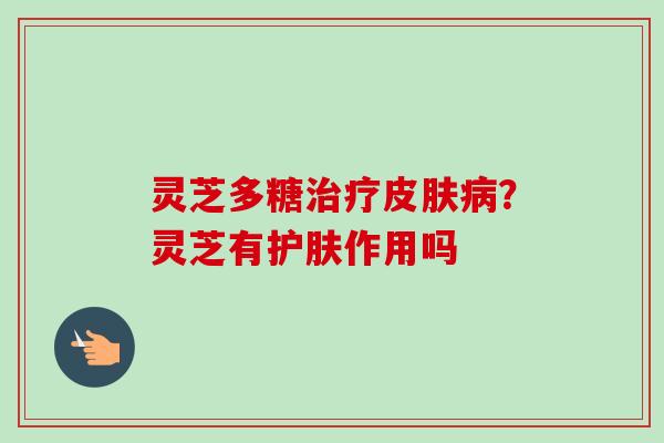 灵芝多糖?灵芝有护肤作用吗 灵芝多糖?灵芝有护肤作用吗