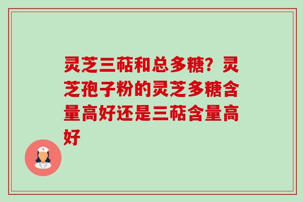 灵芝三萜和总多糖?灵芝孢子粉的灵芝多糖含量高好还是三萜含量高好 灵芝三萜和总多糖?灵芝孢子粉的灵芝多糖含量高好还是三萜含量高好