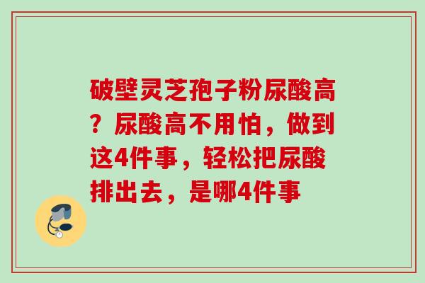 破壁灵芝孢子粉尿酸高?尿酸高不用怕,做到这4件事,轻松把尿酸排出去,是哪4件事 破壁灵芝孢子粉尿酸高?尿酸高不用怕,做到这4件事,轻松把尿酸排出去,是哪4件事