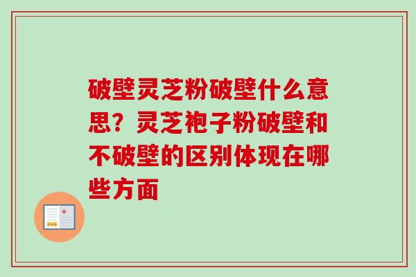 破壁灵芝粉破壁什么意思？灵芝袍子粉破壁和不破壁的区别体现在哪些方面