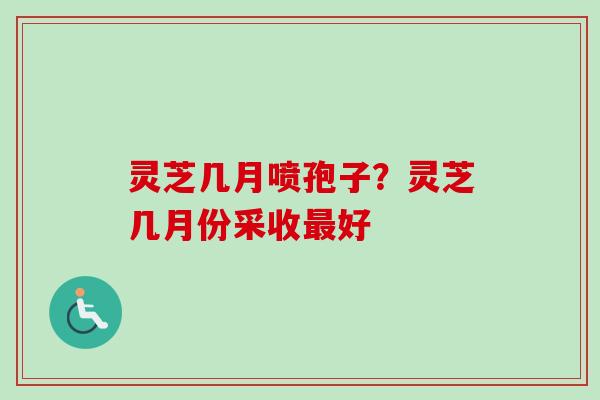灵芝几月喷孢子？灵芝几月份采收好