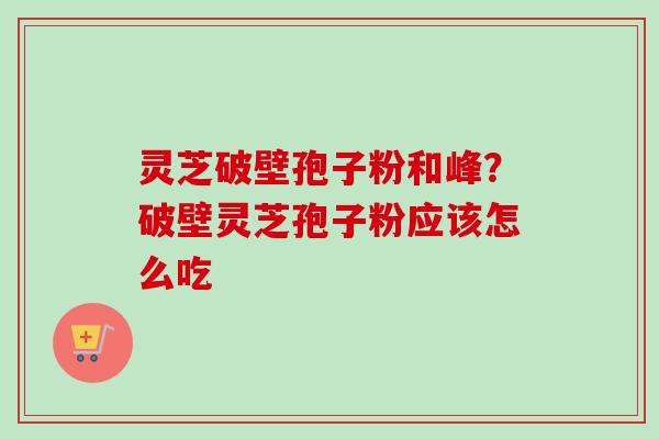 灵芝破壁孢子粉和峰?破壁灵芝孢子粉应该怎么吃 灵芝破壁孢子粉和峰?破壁灵芝孢子粉应该怎么吃