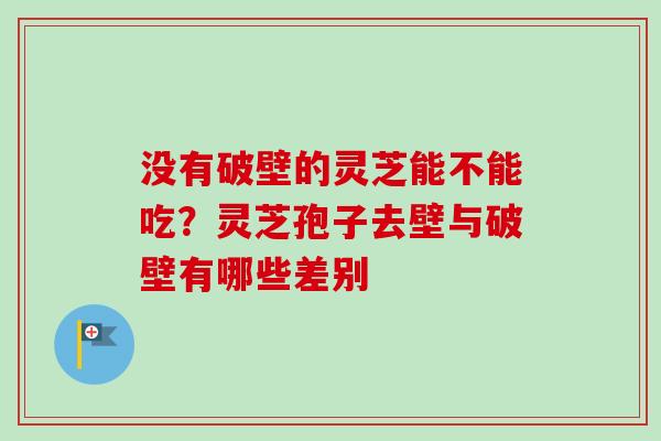 没有破壁的灵芝能不能吃?灵芝孢子去壁与破壁有哪些差别 没有破壁的灵芝能不能吃?灵芝孢子去壁与破壁有哪些差别