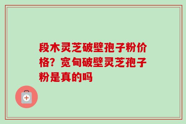 段木灵芝破壁孢子粉价格?宽甸破壁灵芝孢子粉是真的吗 段木灵芝破壁孢子粉价格?宽甸破壁灵芝孢子粉是真的吗