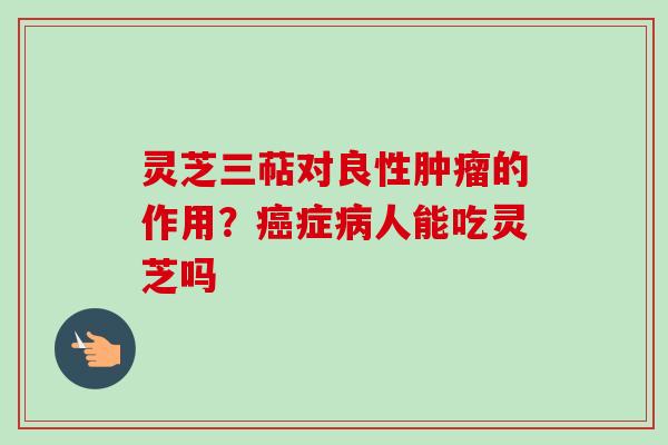 灵芝三萜对良性的作用？症人能吃灵芝吗