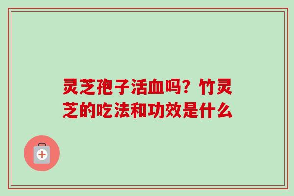 灵芝孢子活吗?竹灵芝的吃法和功效是什么 灵芝孢子活吗?竹灵芝的吃法和功效是什么