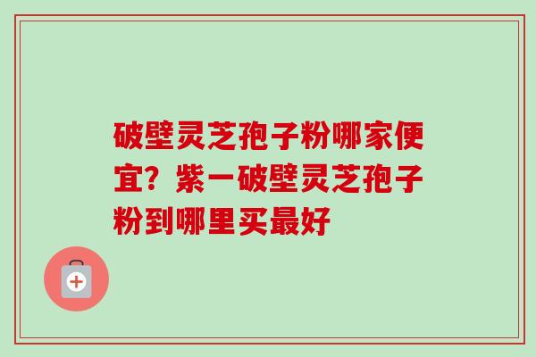 破壁灵芝孢子粉哪家便宜?紫一破壁灵芝孢子粉到哪里买好 破壁灵芝孢子粉哪家便宜?紫一破壁灵芝孢子粉到哪里买好