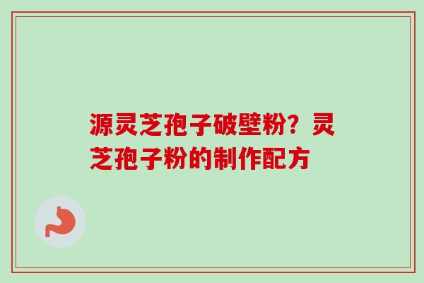 源灵芝孢子破壁粉?灵芝孢子粉的制作配方 源灵芝孢子破壁粉?灵芝孢子粉的制作配方