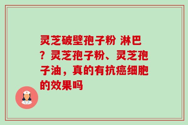 灵芝破壁孢子粉 淋巴?灵芝孢子粉、灵芝孢子油,真的有抗细胞的效果吗 灵芝破壁孢子粉 淋巴?灵芝孢子粉、灵芝孢子油,真的有抗细胞的效果吗