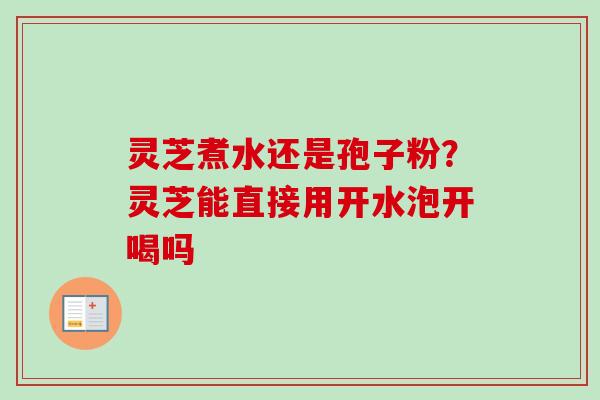 灵芝煮水还是孢子粉?灵芝能直接用开水泡开喝吗 灵芝煮水还是孢子粉?灵芝能直接用开水泡开喝吗